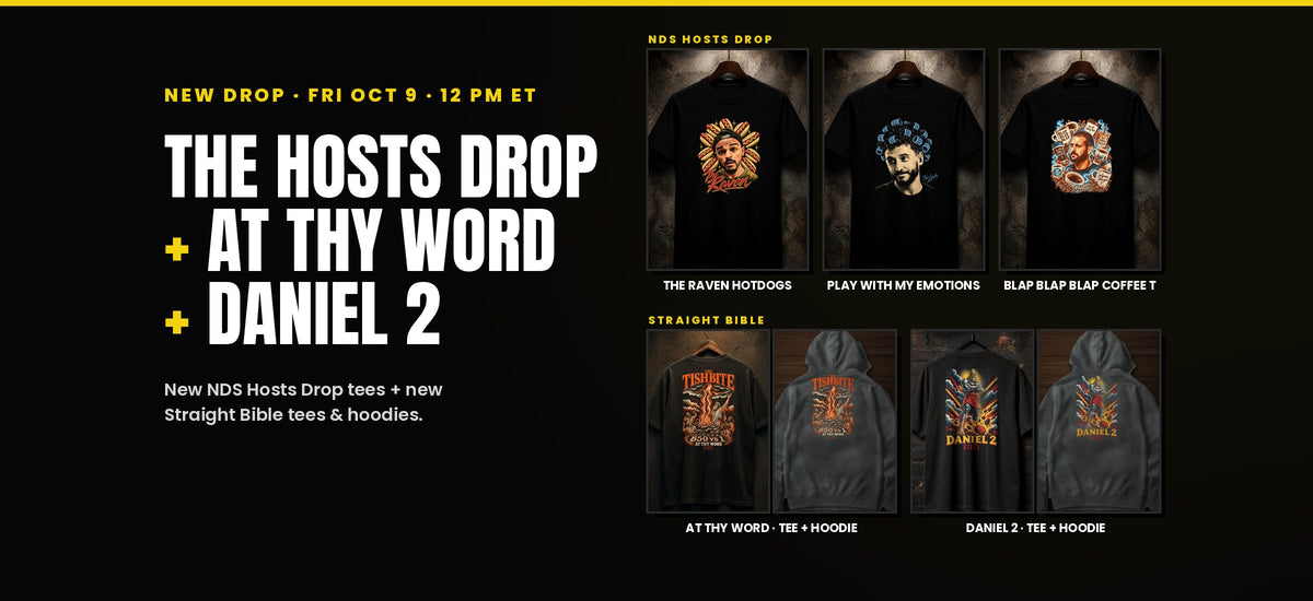 New drop Fri Oct 9, 12 PM ET: The Hosts Drop + At Thy Word + Daniel 2. NDS Hosts Drop: The Raven Hotdogs, Play With My Emotions, Blap Blap Blap Coffee T. Straight Bible: At Thy Word tee and hoodie, Daniel 2 tee and hoodie.